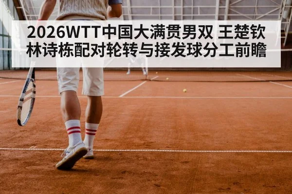2026WTT中国大满贯男双 王楚钦林诗栋配对轮转与接发球分工前瞻