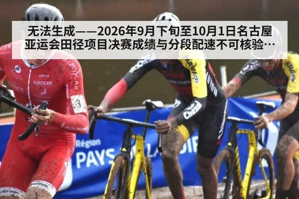无法生成——2026年9月下旬至10月1日名古屋亚运会田径项目决赛成绩与分段配速不可核验（请求编号73-田径）