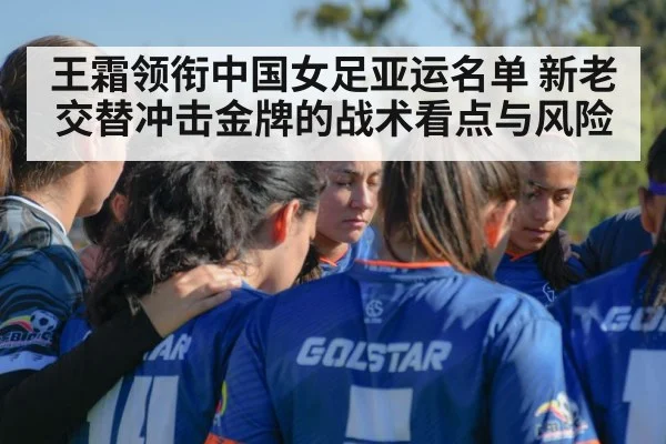 王霜领衔中国女足亚运名单 新老交替冲击金牌的战术看点与风险