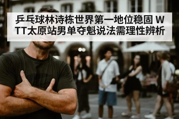 乒乓球林诗栋世界第一地位稳固 WTT太原站男单夺魁说法需理性辨析