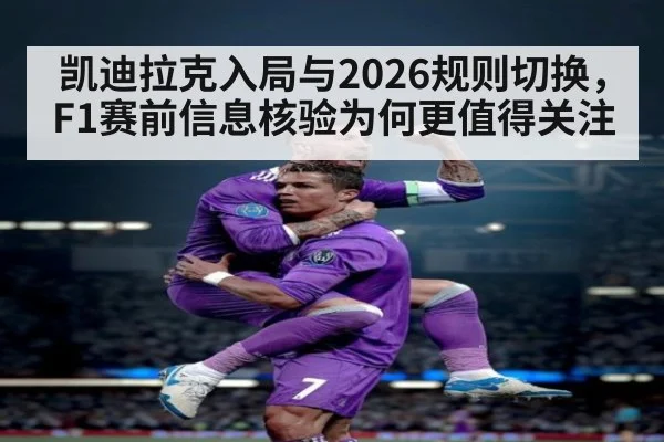 凯迪拉克入局与2026规则切换，F1赛前信息核验为何更值得关注